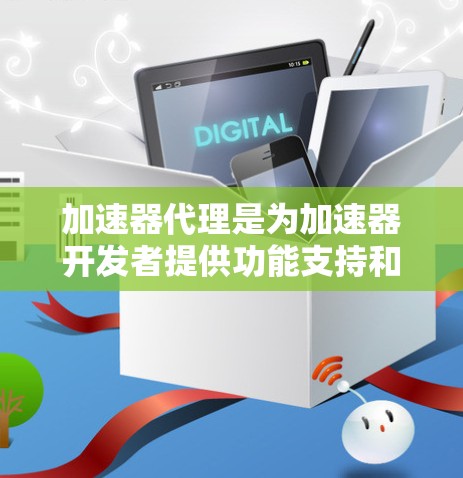 加速器代理是为加速器开发者提供功能支持和管理工具的软件或服务，旨在帮助加速器更好地管理资源，提高下载效率。以下是加速器代理的主要区别