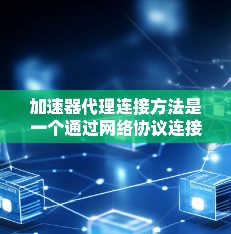 加速器代理连接方法是一个通过网络协议连接加速器软件来加速下载过程的技术。以下是具体的步骤和方法
