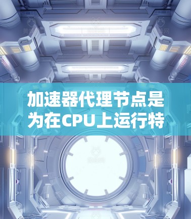 加速器代理节点是为在CPU上运行特定加速器的节点，旨在优化任务执行效率。以下是对加速器代理节点选择的详细指南