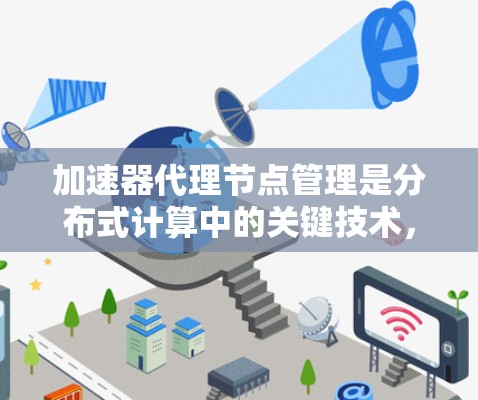 加速器代理节点管理是分布式计算中的关键技术，涉及多个步骤和功能模块，确保加速器节点高效工作。以下是对加速器代理节点管理的详细总结