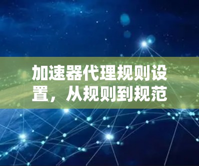 加速器代理规则设置，从规则到规范的全面解析