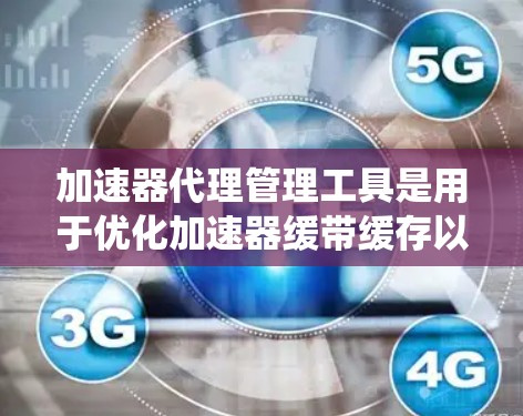 加速器代理管理工具是用于优化加速器缓带缓存以提高下载速度的系统工具。以下是对这一概念的详细理解