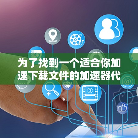 为了找到一个适合你加速下载文件的加速器代理工具合集，以下是一个综合的推荐列表，包括免费的、付费的以及基于云加速的工具，确保它们的安全和稳定