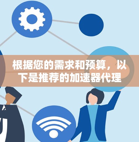 根据您的需求和预算，以下是推荐的加速器代理服务的综合建议