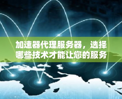 加速器代理服务器，选择哪些技术才能让您的服务器轻松运行？