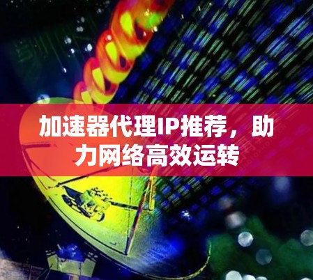 加速器代理IP推荐，助力网络高效运转