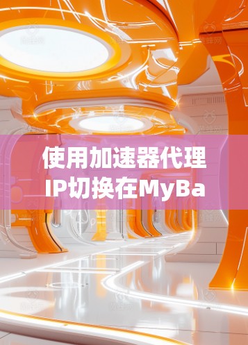 使用加速器代理IP切换在MyBatis中是一个高级但可行的解决方案。以下是一个清晰的步骤指南，帮助你在MyBatis中实现IP代理