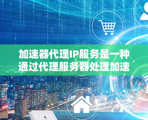 加速器代理IP服务是一种通过代理服务器处理加速器列表的工具，帮助用户提高网页和视频搜索速度，同时管理多个IP地址的网络连接，保护隐私。以下是详细的信息