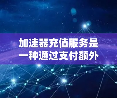 加速器充值服务是一种通过支付额外费用来升级或激活加速器功能的网络工具。以下是关于加速器充值服务的系统性解释