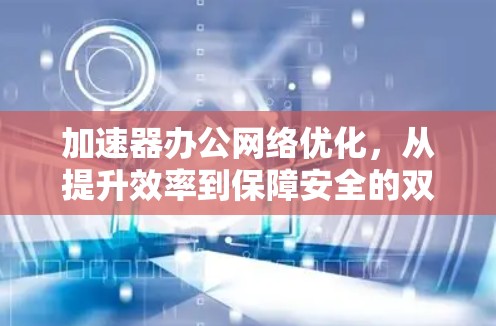 加速器办公网络优化，从提升效率到保障安全的双曲线解决方案