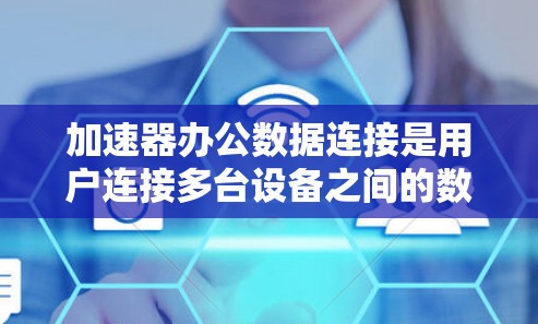加速器办公数据连接是用户连接多台设备之间的数据共享和传输的工具，具有以下关键特点