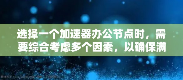 选择一个加速器办公节点时，需要综合考虑多个因素，以确保满足你的需求。以下是一步步的建议