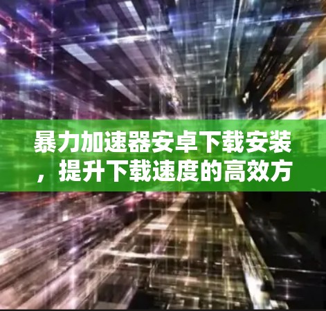 暴力加速器安卓下载安装，提升下载速度的高效方法