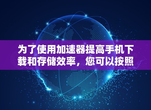 为了使用加速器提高手机下载和存储效率，您可以按照以下步骤操作