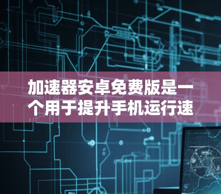 加速器安卓免费版是一个用于提升手机运行速度的免费功能，主要针对安卓设备。以下是对该功能的详细总结
