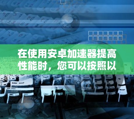 在使用安卓加速器提高性能时，您可以按照以下步骤进行