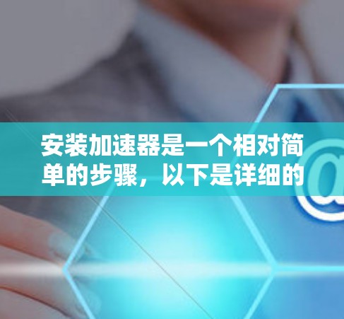 安装加速器是一个相对简单的步骤，以下是详细的指南