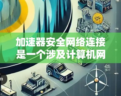 加速器安全网络连接是一个涉及计算机网络和硬件设备安全的术语。以下是对其的详细解释