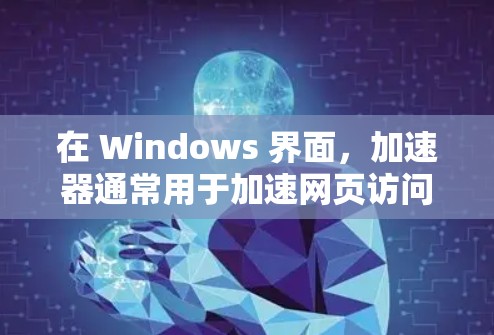 在 Windows 界面，加速器通常用于加速网页访问、下载和安装应用等操作。以下是关于 Windows 界面加速器的几种常见选项