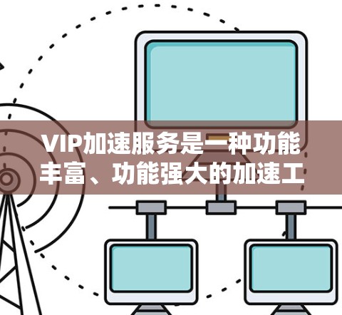 VIP加速服务是一种功能丰富、功能强大的加速工具，适合不同类型的用户提升工作效率。以下是其关键特点和功能