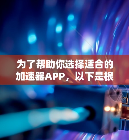 为了帮助你选择适合的加速器APP,以下是根据功能、价格、稳定性和用户反馈综合评估的结果 为了帮助你选择适合的加速器APP,以下是根据功能、价格、稳定性和用户反馈综合评估的结果