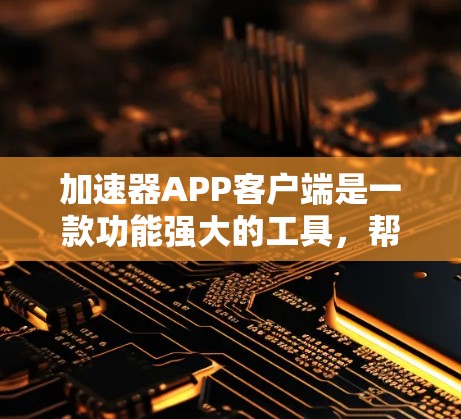 加速器APP客户端是一款功能强大的工具，帮助用户加速网页加载和下载资源。以下是其详细介绍