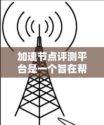 加速节点评测平台是一个旨在帮助用户评估和推荐适合他们网络和计算需求的加速工具的平台。以下是平台的主要特点和功能