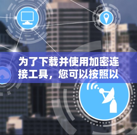 为了下载并使用加密连接工具，您可以按照以下步骤进行