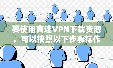 要使用高速VPN下载资源，可以按照以下步骤操作