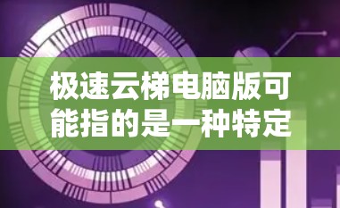 极速云梯电脑版可能指的是一种特定的软件或工具，具体含义可能因版本而异。以下是一些可能的解释和推荐
