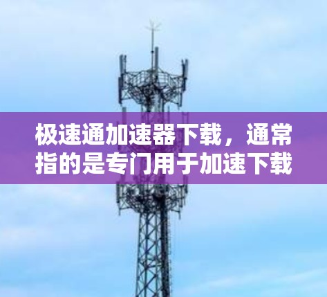 极速通加速器下载，通常指的是专门用于加速下载、文件上传或网络连接的软件或网站。以下是一些常见的极速通加速器及其功能，供你选择或下载