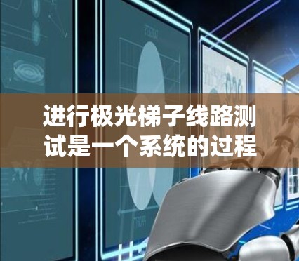 进行极光梯子线路测试是一个系统的过程，涵盖了硬件、软件和数据分析的各个方面。以下是详细的步骤指南
