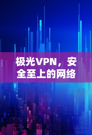 极光VPN，安全至上的网络服务