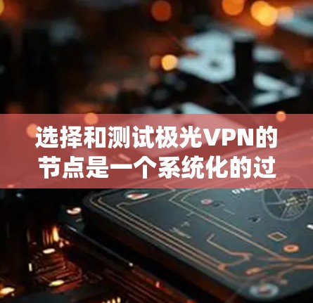 选择和测试极光VPN的节点是一个系统化的过程，确保网络环境的安全和稳定。以下是一个结构化的指南，帮助您完成这个过程