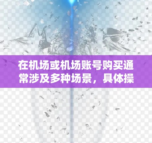 在机场或机场账号购买通常涉及多种场景，具体操作可能因机场和系统的不同而有所差异。以下是一些常见的步骤和注意事项，帮助您在机场账号购买时顺利进行
