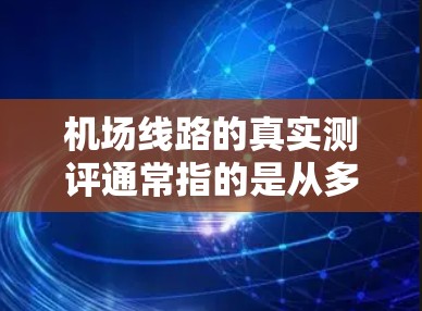 机场线路的真实测评通常指的是从多个角度对不同机场的交通、便利性进行综合评估。以下是一个基于真实测评的总结