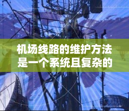 机场线路的维护方法是一个系统且复杂的工程，涉及多方面的技术、人员和设备的合作。以下是一个总结性的维护方法