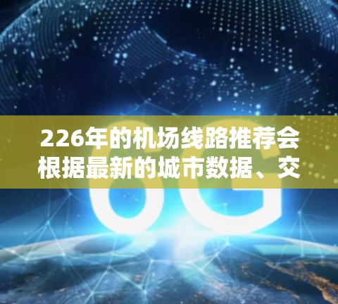 226年的机场线路推荐会根据最新的城市数据、交通规划、经济情况以及航空公司的动态进行调整。以下是一些可能的推荐，基于226年的潜在发展