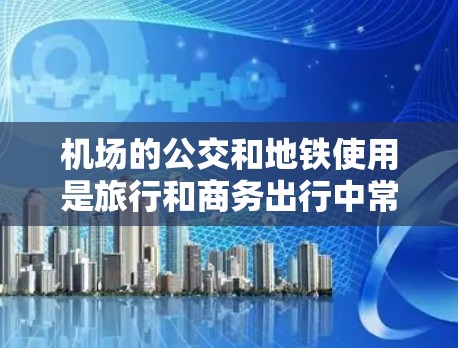 机场的公交和地铁使用是旅行和商务出行中常见的选择，尤其是在机场附近或周边区域，交通便利、便利的交通方式可以显著节省时间。以下是一些关于机场线路使用技巧的建议