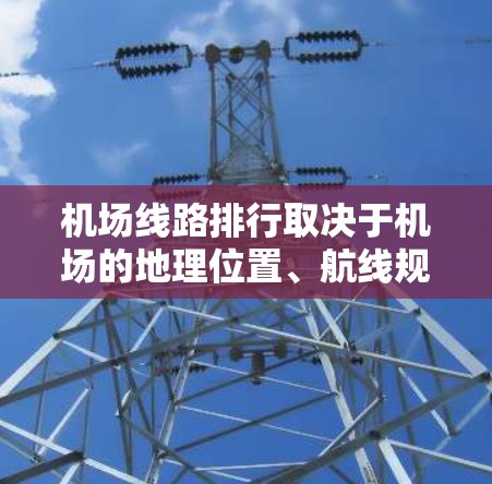 机场线路排行取决于机场的地理位置、航线规划以及具体的目的地需求。以下是一些常见的机场布局和线路特点,供你参考 机场线路排行取决于机场的地理位置、航线规划以及具体的目的地需求。以下是一些常见的机场布局和线路特点,供你参考