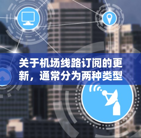关于机场线路订阅的更新，通常分为两种类型，单票订阅和积分订阅。以下是一些常见的步骤和操作，供您参考