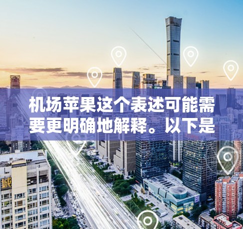 机场苹果这个表述可能需要更明确地解释。以下是一些可能的解释和建议