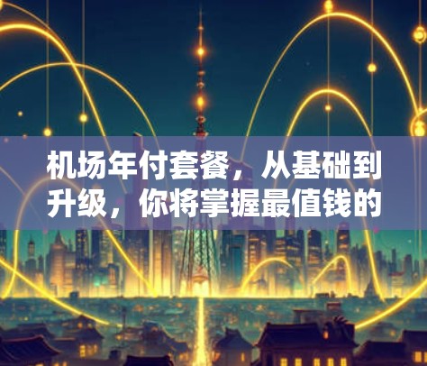 机场年付套餐，从基础到升级，你将掌握最值钱的交通服务