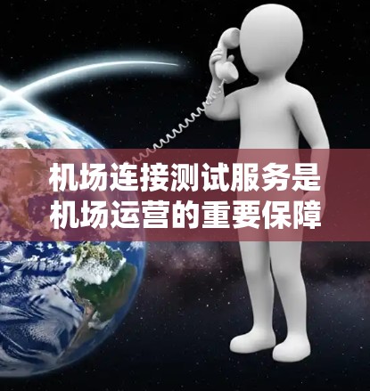 机场连接测试服务是机场运营的重要保障，旨在确保机场能够可靠地提供互联网服务，支持用户的信息服务。以下是对该服务的详细分析