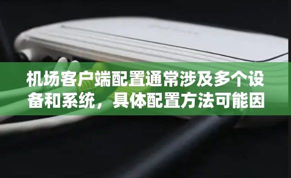 机场客户端配置通常涉及多个设备和系统，具体配置方法可能因机场管理系统或客户端的类型而有所不同。以下是一般的配置步骤，适用于机场设备管理软件（如AirGain、KLM、或者类似的服务）