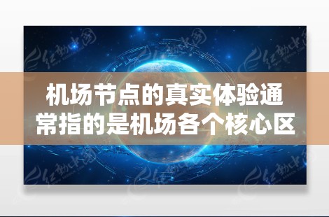 机场节点的真实体验通常指的是机场各个核心区域的运营状况、人流量、基础设施、信号情况以及旅客的体验。以下是对机场节点真实体验的详细分析