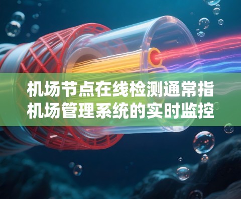 机场节点在线检测通常指机场管理系统的实时监控和监控设备的状态，以确保机场的安全和运营效率。以下是一些常见的在线检测内容和步骤