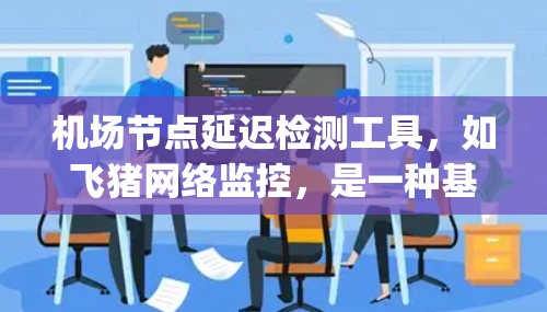 机场节点延迟检测工具，如飞猪网络监控，是一种基于Nagios的开源网络监控工具，广泛应用于机场等高要求的网络环境。以下是对该工具的详细分析和推荐