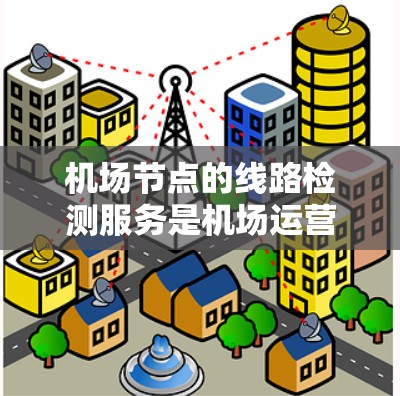 机场节点的线路检测服务是机场运营的重要组成部分，旨在确保机场的各个节点保持高效和安全的运行状态。以下是对该主题的详细分析