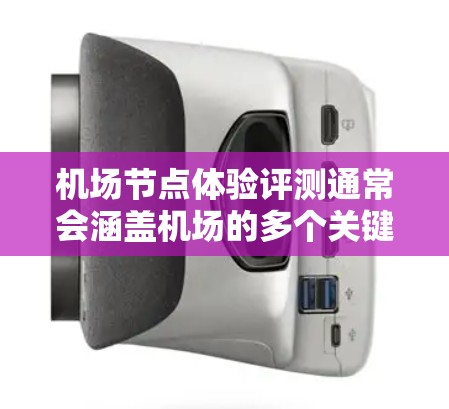 机场节点体验评测通常会涵盖机场的多个关键区域，这些区域旨在保障乘客的安全、便利和舒适。以下是一个关于机场节点体验的评测框架